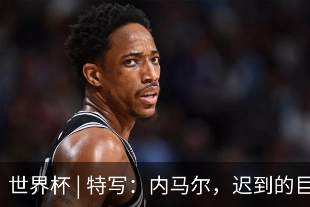 世界杯 | 特写：内马尔，迟到的巨星