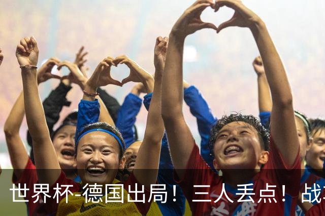 世界杯-德国出局！三人丢点！战车点球战总分4-5巴拉圭止步32强