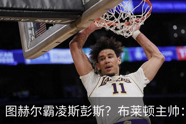 图赫尔霸凌斯彭斯？布莱顿主帅：根本没有，图赫尔很信任和重视他