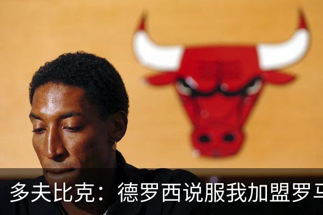 多夫比克：德罗西说服我加盟罗马，但我没想到他那么快下课