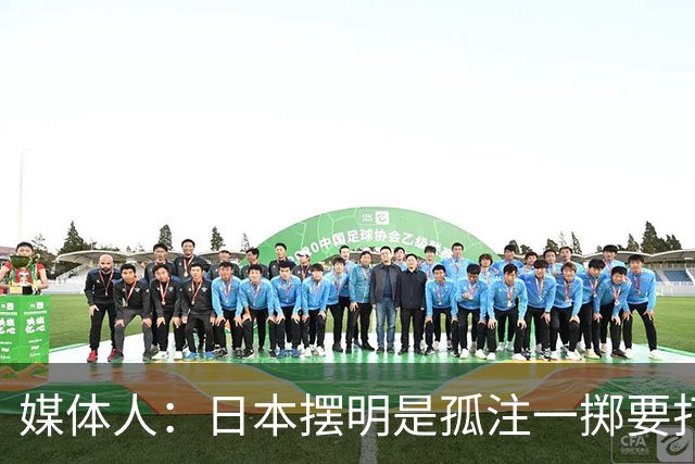 媒体人：日本摆明是孤注一掷要打投抢战术 中国男篮一定不要大意