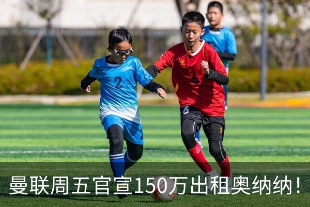 曼联周五官宣150万出租奥纳纳！拒绝让他当替补原因曝光，预计最终免费走人