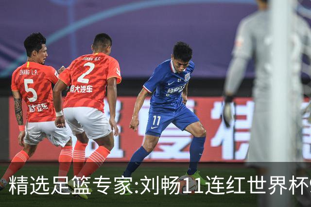 精选足篮专家:刘畅11连红世界杯9中9 周通解球8连红