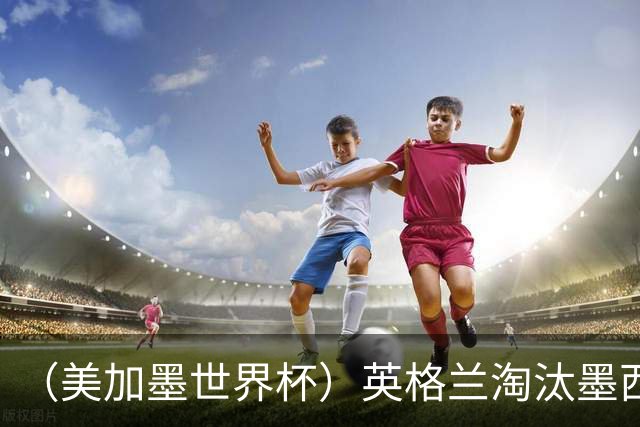 （美加墨世界杯）英格兰淘汰墨西哥晋级八强 东道主球队已有两支出局