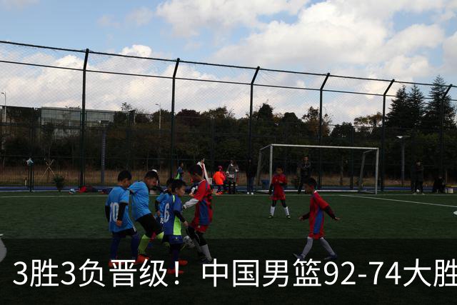 3胜3负晋级！中国男篮92-74大胜背后，比起2大亮点，2个不足需注意