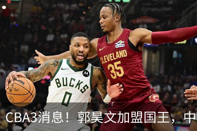 CBA3消息！郭昊文加盟国王，中国男篮抵达沈阳，杜锋观战粤BA！